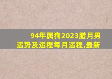 94年属狗2023腊月男运势及运程每月运程,最新