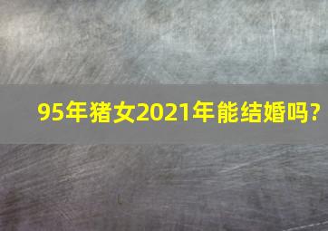 95年猪女2021年能结婚吗?