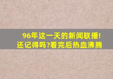 96年这一天的新闻联播!还记得吗?看完后热血沸腾