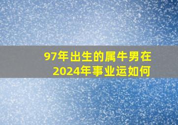 97年出生的属牛男在2024年事业运如何