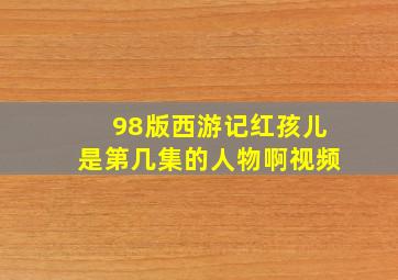 98版西游记红孩儿是第几集的人物啊视频