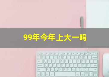 99年今年上大一吗