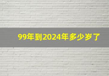 99年到2024年多少岁了