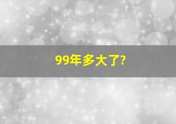 99年多大了?