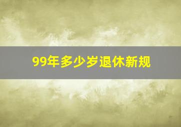 99年多少岁退休新规