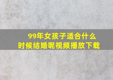 99年女孩子适合什么时候结婚呢视频播放下载