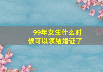 99年女生什么时候可以领结婚证了