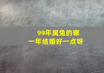 99年属兔的哪一年结婚好一点呀