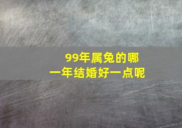 99年属兔的哪一年结婚好一点呢