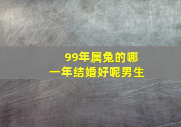 99年属兔的哪一年结婚好呢男生