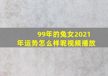 99年的兔女2021年运势怎么样呢视频播放