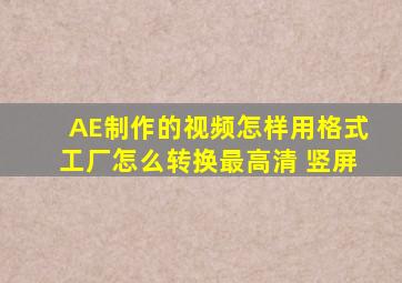 AE制作的视频怎样用格式工厂怎么转换最高清 竖屏