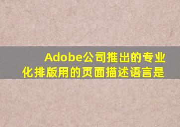 Adobe公司推出的专业化排版用的页面描述语言是