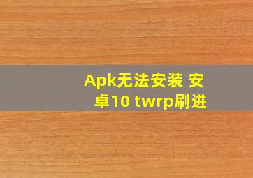 Apk无法安装 安卓10 twrp刷进