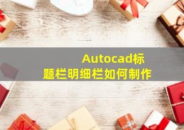 Autocad标题栏明细栏如何制作