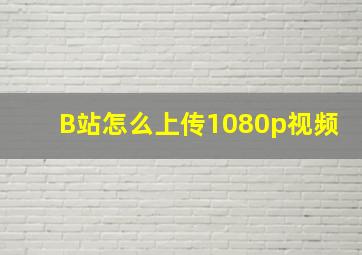 B站怎么上传1080p视频