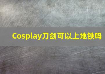 Cosplay刀剑可以上地铁吗