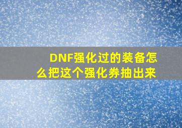 DNF强化过的装备怎么把这个强化券抽出来