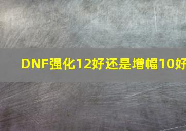 DNF强化12好还是增幅10好