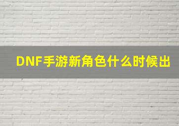 DNF手游新角色什么时候出