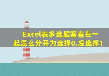 Excel表多选题答案在一起怎么分开为选择0,没选择1