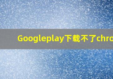 Googleplay下载不了chrome