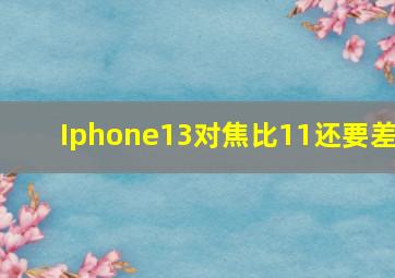 Iphone13对焦比11还要差