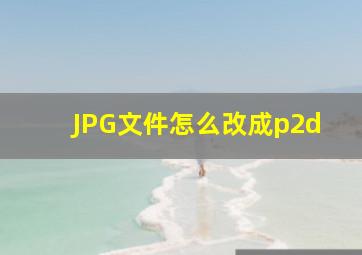 JPG文件怎么改成p2d