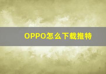 OPPO怎么下载推特