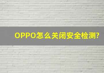 OPPO怎么关闭安全检测?