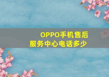 OPPO手机售后服务中心电话多少