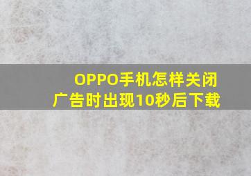 OPPO手机怎样关闭广告时出现10秒后下载