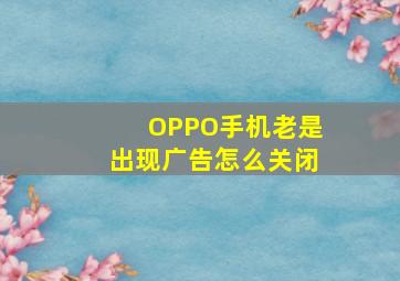 OPPO手机老是出现广告怎么关闭