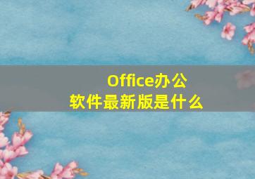 Office办公软件最新版是什么