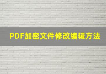 PDF加密文件修改编辑方法