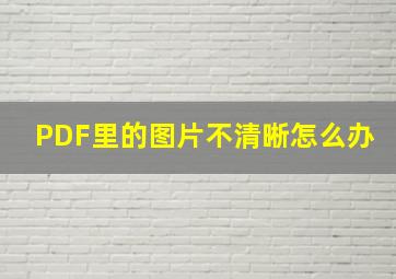 PDF里的图片不清晰怎么办