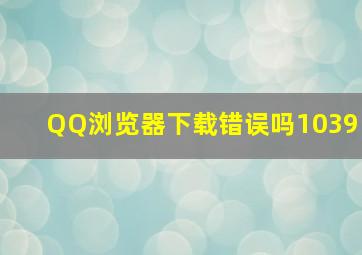 QQ浏览器下载错误吗1039