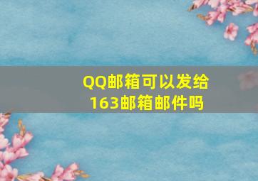 QQ邮箱可以发给163邮箱邮件吗