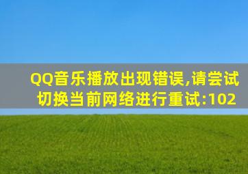 QQ音乐播放出现错误,请尝试切换当前网络进行重试:102