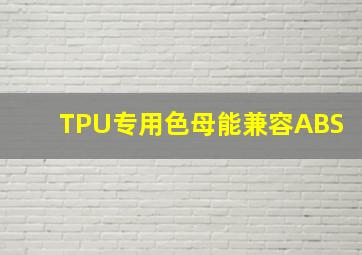 TPU专用色母能兼容ABS