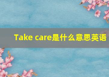 Take care是什么意思英语