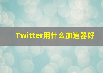 Twitter用什么加速器好