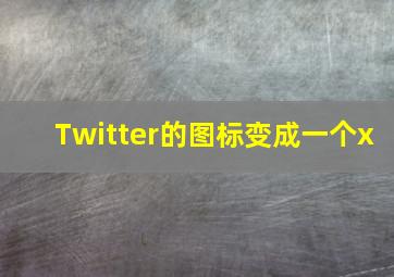 Twitter的图标变成一个x