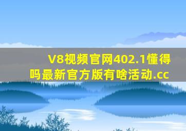 V8视频官网402.1懂得吗最新官方版有啥活动.cc