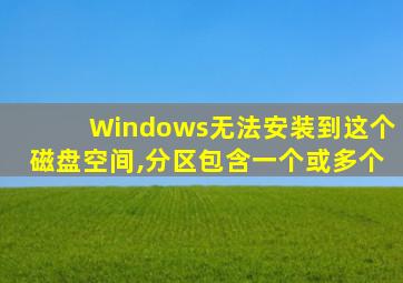 Windows无法安装到这个磁盘空间,分区包含一个或多个