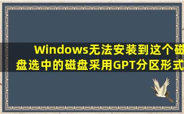 Windows无法安装到这个磁盘选中的磁盘采用GPT分区形式