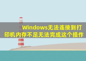 Windows无法连接到打印机内存不足无法完成这个操作