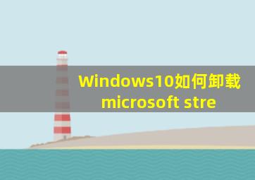 Windows10如何卸载microsoft stre