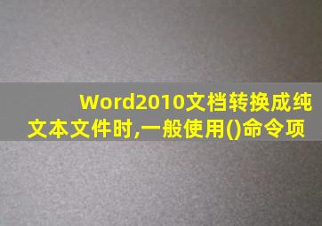 Word2010文档转换成纯文本文件时,一般使用()命令项