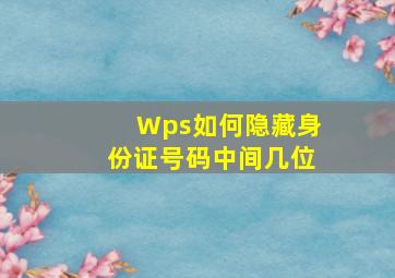 Wps如何隐藏身份证号码中间几位